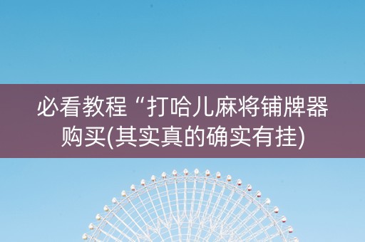 必看教程“打哈儿麻将铺牌器购买(其实真的确实有挂)