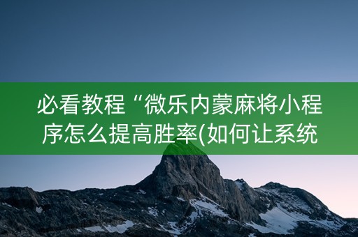 必看教程“微乐内蒙麻将小程序怎么提高胜率(如何让系统发好牌)