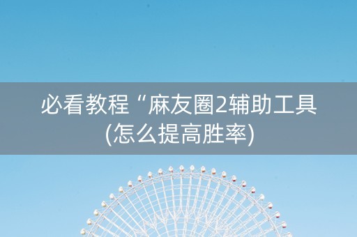 必看教程“麻友圈2辅助工具(怎么提高胜率)
