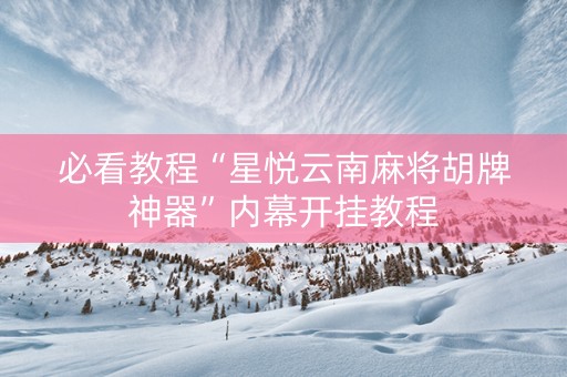 必看教程“星悦云南麻将胡牌神器”内幕开挂教程