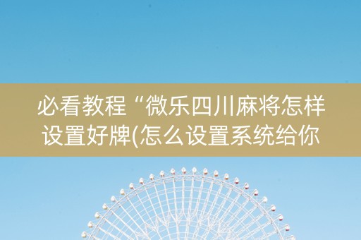 必看教程“微乐四川麻将怎样设置好牌(怎么设置系统给你好牌)