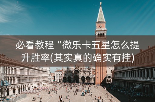 必看教程“微乐卡五星怎么提升胜率(其实真的确实有挂)