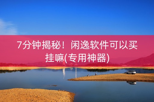 7分钟揭秘！闲逸软件可以买挂嘛(专用神器)
