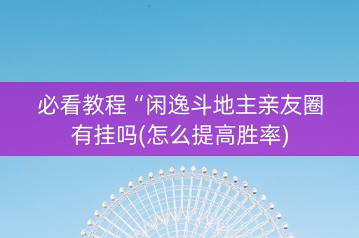 必看教程“闲逸斗地主亲友圈有挂吗(怎么提高胜率)