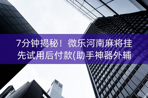 7分钟揭秘！微乐河南麻将挂先试用后付款(助手神器外辅工具)