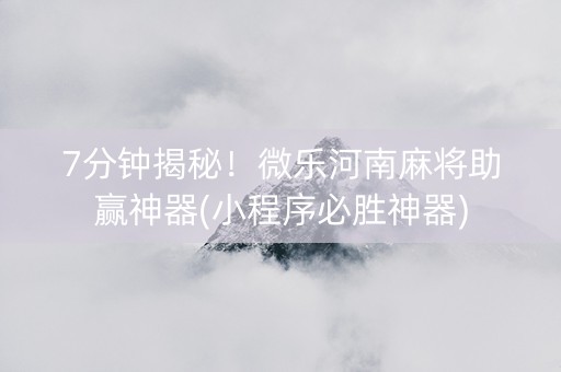 7分钟揭秘！微乐河南麻将助赢神器(小程序必胜神器)