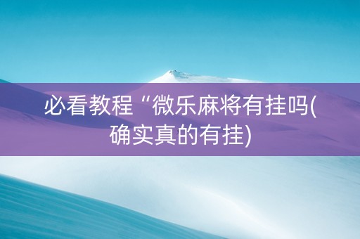必看教程“微乐麻将有挂吗(确实真的有挂)