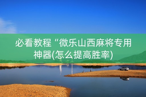 必看教程“微乐山西麻将专用神器(怎么提高胜率)