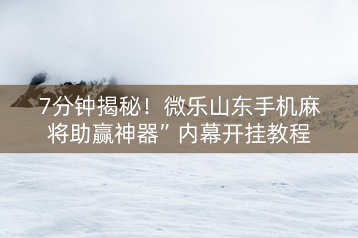 7分钟揭秘！微乐山东手机麻将助赢神器”内幕开挂教程
