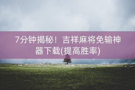 7分钟揭秘！吉祥麻将免输神器下载(提高胜率)
