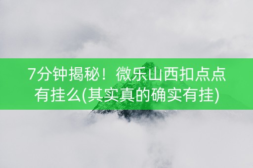 7分钟揭秘！微乐山西扣点点有挂么(其实真的确实有挂)