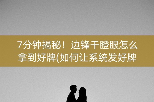 7分钟揭秘！边锋干瞪眼怎么拿到好牌(如何让系统发好牌)