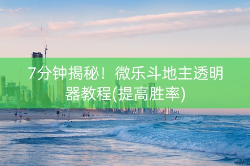 7分钟揭秘！微乐斗地主透明器教程(提高胜率)