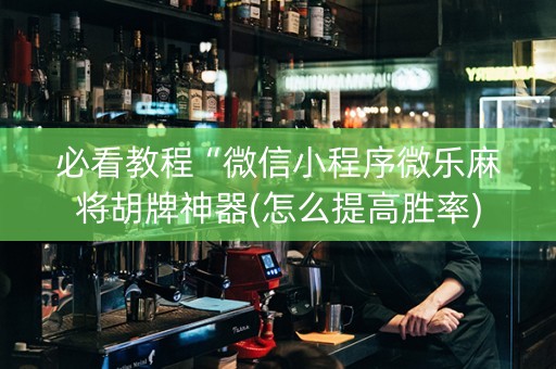 必看教程“微信小程序微乐麻将胡牌神器(怎么提高胜率)