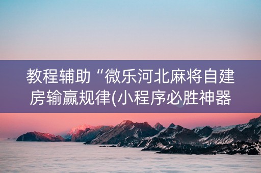 教程辅助“微乐河北麻将自建房输赢规律(小程序必胜神器)
