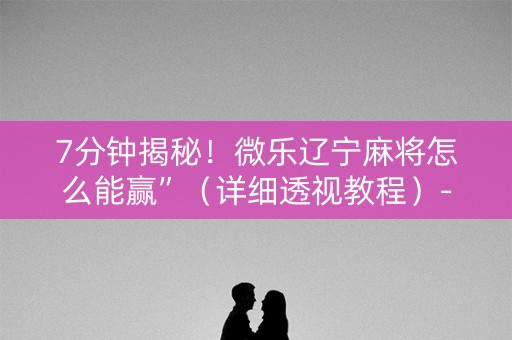 7分钟揭秘！微乐辽宁麻将怎么能赢”（详细透视教程）-哔哩哔哩