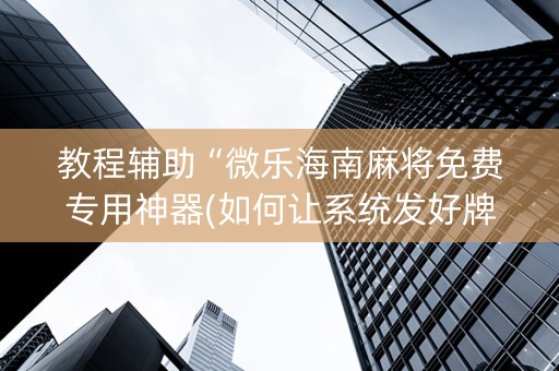 教程辅助“微乐海南麻将免费专用神器(如何让系统发好牌)