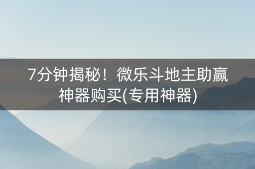 7分钟揭秘！微乐斗地主助赢神器购买(专用神器)
