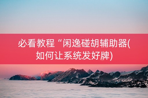 必看教程“闲逸碰胡辅助器(如何让系统发好牌)