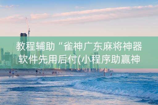 教程辅助“雀神广东麻将神器软件先用后付(小程序助赢神器)