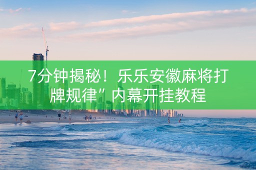 7分钟揭秘！乐乐安徽麻将打牌规律”内幕开挂教程