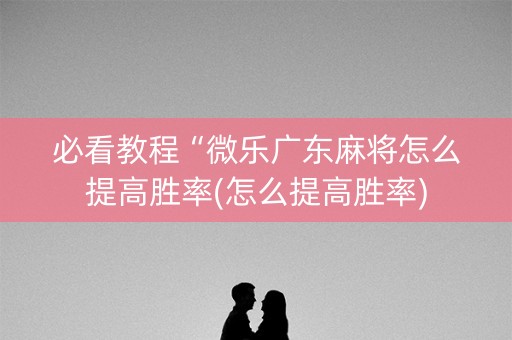必看教程“微乐广东麻将怎么提高胜率(怎么提高胜率)