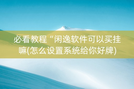 必看教程“闲逸软件可以买挂嘛(怎么设置系统给你好牌)