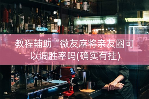 教程辅助“微友麻将亲友圈可以调胜率吗(确实有挂)