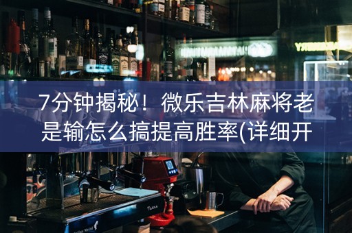 7分钟揭秘！微乐吉林麻将老是输怎么搞提高胜率(详细开挂教程)