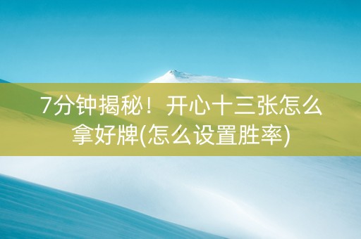 7分钟揭秘！开心十三张怎么拿好牌(怎么设置胜率)