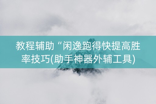 教程辅助“闲逸跑得快提高胜率技巧(助手神器外辅工具)