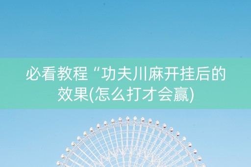 必看教程“功夫川麻开挂后的效果(怎么打才会赢)