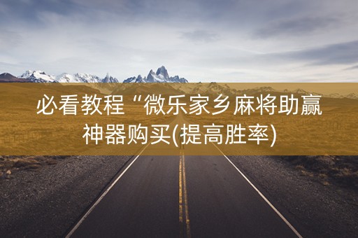 必看教程“微乐家乡麻将助赢神器购买(提高胜率)