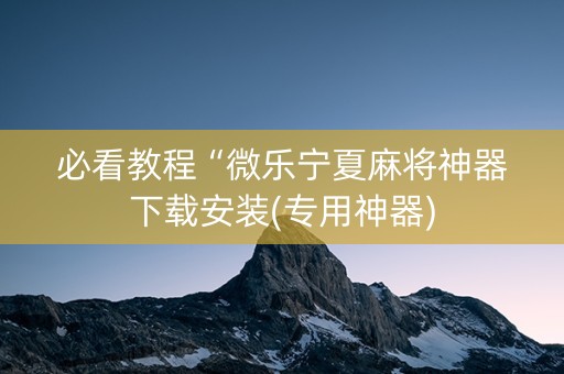 必看教程“微乐宁夏麻将神器下载安装(专用神器)