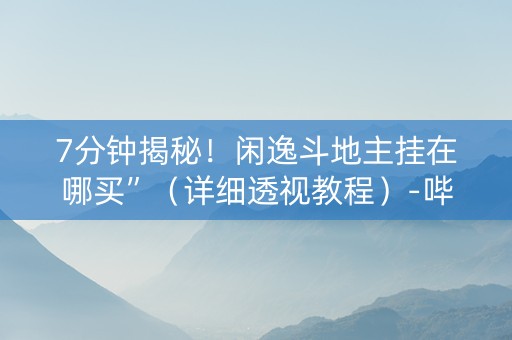 7分钟揭秘！闲逸斗地主挂在哪买”（详细透视教程）-哔哩哔哩