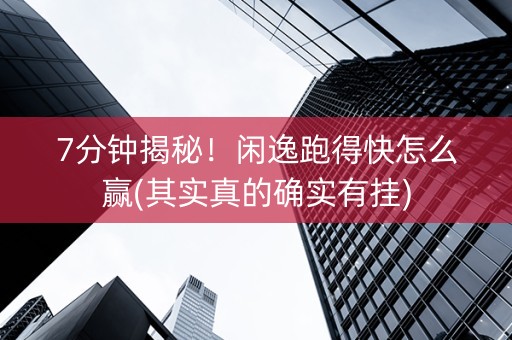 7分钟揭秘！闲逸跑得快怎么赢(其实真的确实有挂)