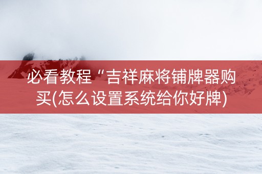 必看教程“吉祥麻将铺牌器购买(怎么设置系统给你好牌)