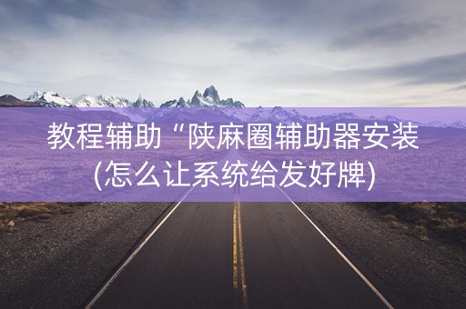 教程辅助“陕麻圈辅助器安装(怎么让系统给发好牌)
