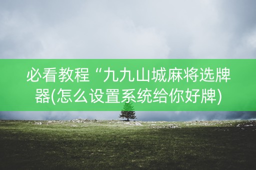 必看教程“九九山城麻将选牌器(怎么设置系统给你好牌)