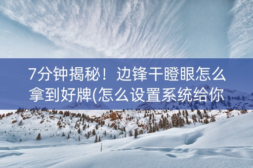 7分钟揭秘！边锋干瞪眼怎么拿到好牌(怎么设置系统给你好牌)