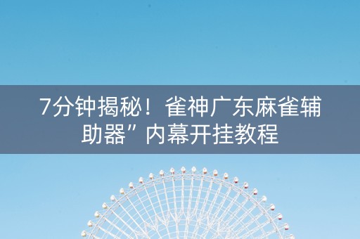 7分钟揭秘！雀神广东麻雀辅助器”内幕开挂教程