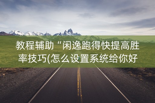 教程辅助“闲逸跑得快提高胜率技巧(怎么设置系统给你好牌)