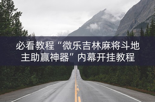 必看教程“微乐吉林麻将斗地主助赢神器”内幕开挂教程