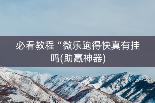 必看教程“微乐跑得快真有挂吗(助赢神器)