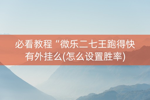 必看教程“微乐二七王跑得快有外挂么(怎么设置胜率)