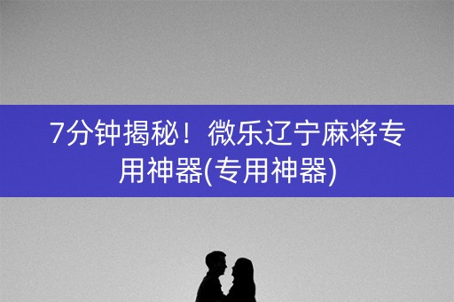 7分钟揭秘！微乐辽宁麻将专用神器(专用神器)