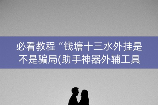 必看教程“钱塘十三水外挂是不是骗局(助手神器外辅工具)