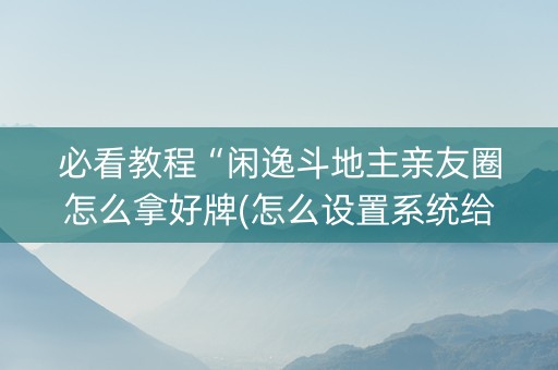 必看教程“闲逸斗地主亲友圈怎么拿好牌(怎么设置系统给你好牌)