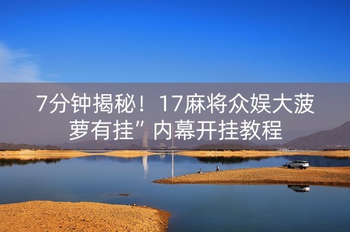 7分钟揭秘！17麻将众娱大菠萝有挂”内幕开挂教程