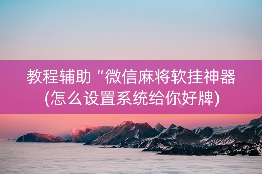 教程辅助“微信麻将软挂神器(怎么设置系统给你好牌)